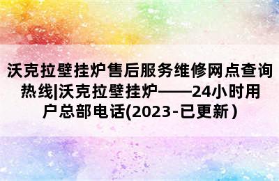 沃克拉壁挂炉售后服务维修网点查询热线|沃克拉壁挂炉——24小时用户总部电话(2023-已更新）